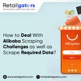 How To Deal With Alibaba Scraping Challenges As Well As Scrape Required Data