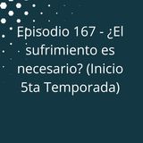 Episodio 167 - ¿El sufrimiento es necesario? (Inicio 5ta Temporada)