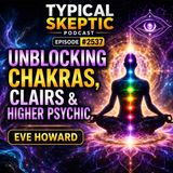 Unblocking Chakras, Clairs & Higher Psychic - Eve Howard - Typical Skeptic #2537