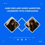 Jamie Sinclaire Guides Marketing Leadership with Compassion