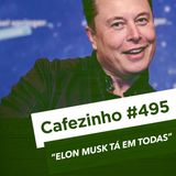 Cafezinho 495 - Elon Musk tá em todas.