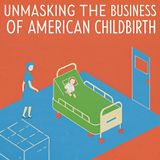 Unmasking the Business of American Childbirth