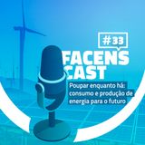 Facens Cast #33 Poupar enquanto há: consumo e produção de energia para o futuro