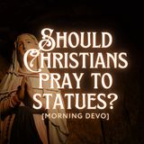 Should Christians pray to statues? [Morning Devo]