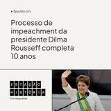 273 | Processo de impeachment da presidente Dilma Rousseff completa 10 anos