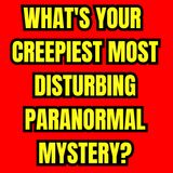 What's your Creepiest Most Disturbing Paranormal Mystery?
