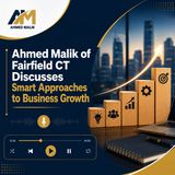 Ahmed Malik of Fairfield CT Discusses Smart Approaches to Business Growth