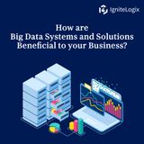 How are Big Data Systems and Solutions Beneficial to Your Business