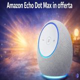 Amazon Echo Dot Max in offerta: lo smart speaker Alexa con audio più potente