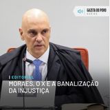 Editorial: Moraes, o X e a banalização da injustiça