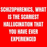 Schizophrenics, what is the SCARIEST hallucination that you have ever experienced?