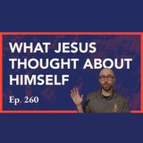 Episode 260: What Jesus Thought about Himself