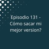 Episodio 131 - Como sacar mi mejor versión
