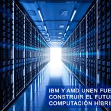 IBM Y AMD UNEN FUERZAS PARA CONSTRUIR EL FUTURO DE LA COMPUTACIÓN HÍBRIDA CUÁNTICA