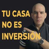 Tu casa NO es una inversión (y te explico por qué). PEC #89