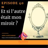 Episode 40 - Et si l’autre était mon miroir ?