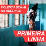 Primeira Linha 2.2 | Violência sexual na República Democrática do Congo