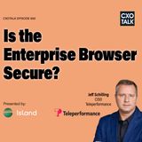 Is an Enterprise Browser Secure, with Island and Teleperformance (CXOTalk)