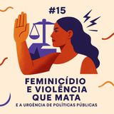 #15 Feminicídio e violência que mata e a urgência de políticas públicas