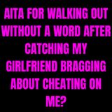 AITA for walking out without a word after catching my girlfriend bragging about cheating on me?