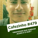 Cafezinho 479 – Professor que humilha aluno é o quê?