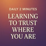 Daily 2 Minutes. Trust Where You Are Today.