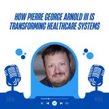 How Pierre George Arnold III is Transforming Healthcare Systems