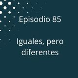 Episodio 85 - Iguales, pero diferentes