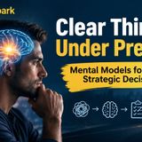 Clear Thinking Under Pressure — Mental Models for Better Strategic Decisions