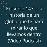 Episodio 147 - La historia de un globo que te hará mirar lo que llevamos dentro (Video Podcast en YouTube)