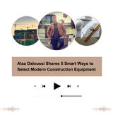 Alaa Daloussi Shares 5 Smart Ways to Select Modern Construction Equipment