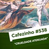 Cafezinho 538 - Crueldade atenuada