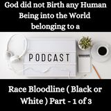 God did not Birth any Human Being into the World belonging to a Ethnicity Race Bloodline ( Black or White ) Part - 1 of 3