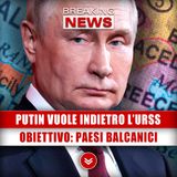 Putin Vuole Indietro La Vecchia Urss. Prossimo Obiettivo: Paesi Balcanici!