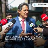 Editorial: Grau de investimento, o novo sonho de Lula e Haddad