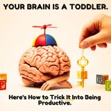 Your Brain is a Toddler. Here's How to Trick It Into Being Productive.