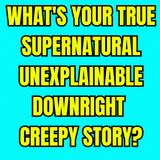 What's your True Supernatural Unexplainable, Downright Creepy Story?