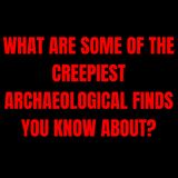 What are some of the Creepiest Archaeological finds you know about?