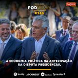 PodFalar #246 | A economia política na antecipação da disputa presidencial