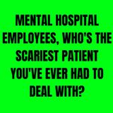 Mental hospital employees, who's the scariest patient you've ever had to deal with?