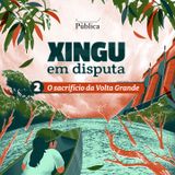 Xingu em Disputa EP02: o sacrifício da Volta Grande