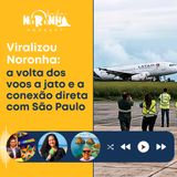 #EP 51 Viralizou Noronha: A volta dos voos a jato e a conexão direta com São Paulo