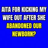 AITA for kicking my wife out after she abandoned our newborn?
