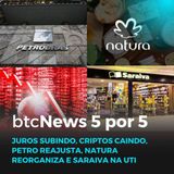 BTC News 5 por 5 - Juros subindo, Criptos caindo, Petro reajusta, Natura reorganiza e Saraiva na UTI