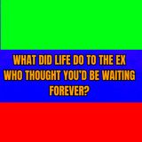 What Did LIFE Do To The EX Who Thought You’d Be WAITING FOREVER?