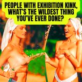 People With Exhibition Kink, What’s The Wildest Thing You’ve Ever Done?