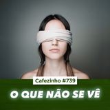 Cafezinho 739 - O que não se vê