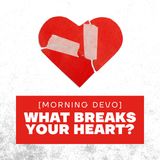 What breaks Your Heart? [Morning Devo]