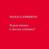 Paolo Gamberini "Il post-teismo è ancora cristiano?"