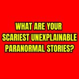What are Your Scariest Unexplainable Paranormal Stories?